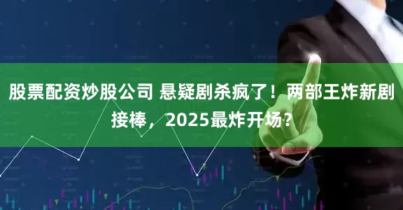 股票配资炒股公司 悬疑剧杀疯了！两部王炸新剧接棒，2025最炸开场？