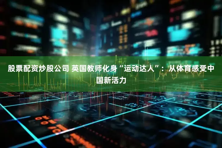 股票配资炒股公司 英国教师化身“运动达人”：从体育感受中国新活力