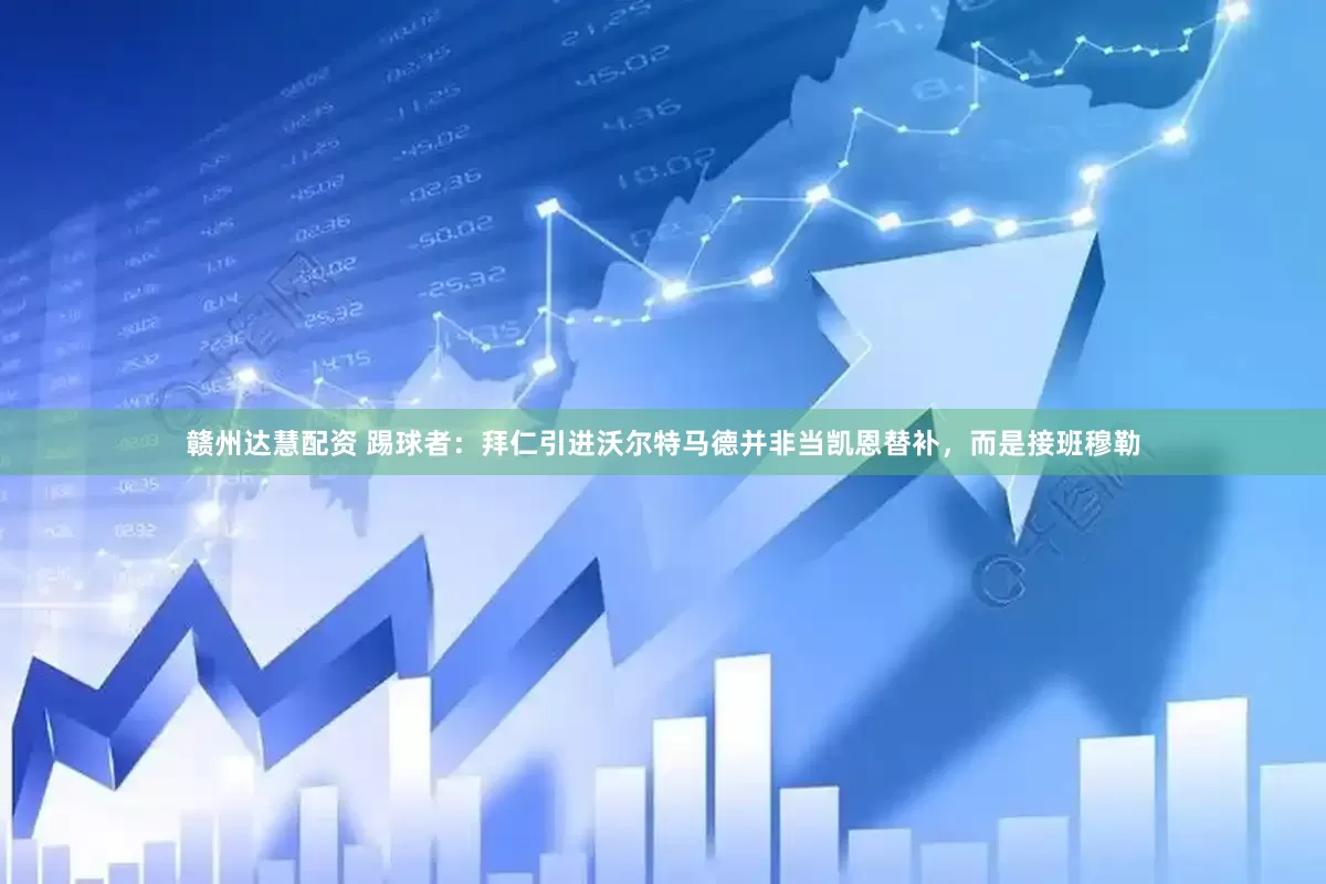 赣州达慧配资 踢球者：拜仁引进沃尔特马德并非当凯恩替补，而是接班穆勒