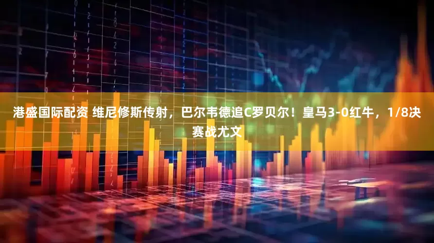港盛国际配资 维尼修斯传射，巴尔韦德追C罗贝尔！皇马3-0红牛，1/8决赛战尤文