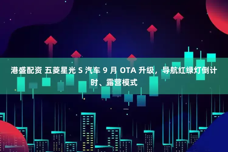 港盛配资 五菱星光 S 汽车 9 月 OTA 升级，导航红绿灯倒计时、露营模式