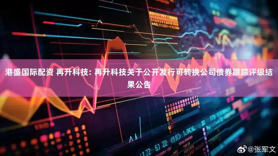 港盛国际配资 再升科技: 再升科技关于公开发行可转换公司债券跟踪评级结果公告