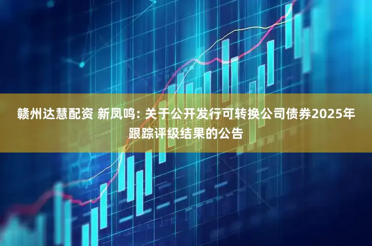 赣州达慧配资 新凤鸣: 关于公开发行可转换公司债券2025年跟踪评级结果的公告