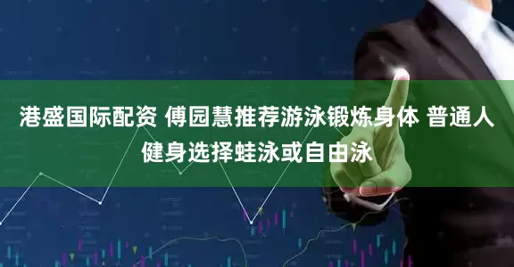 港盛国际配资 傅园慧推荐游泳锻炼身体 普通人健身选择蛙泳或自由泳