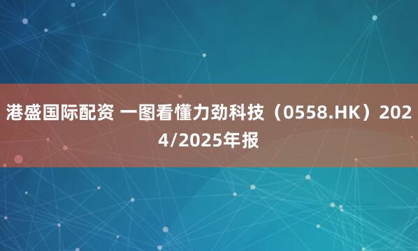 港盛国际配资 一图看懂力劲科技（0558.HK）2024/2025年报