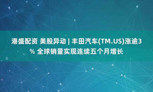 港盛配资 美股异动 | 丰田汽车(TM.US)涨逾3% 全球销量实现连续五个月增长
