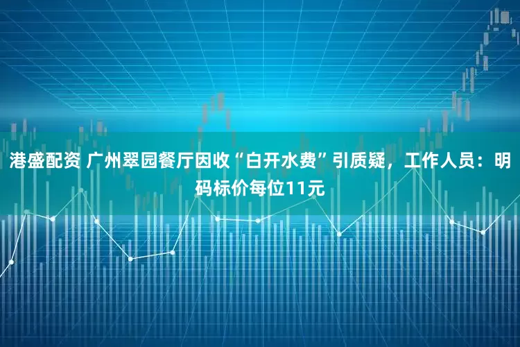 港盛配资 广州翠园餐厅因收“白开水费”引质疑，工作人员：明码标价每位11元