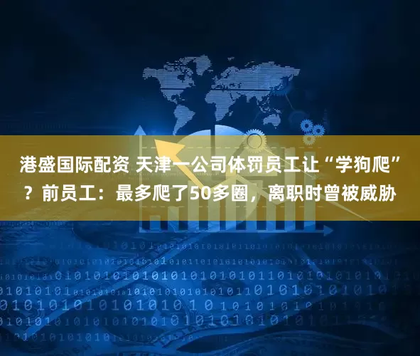 港盛国际配资 天津一公司体罚员工让“学狗爬”？前员工：最多爬了50多圈，离职时曾被威胁