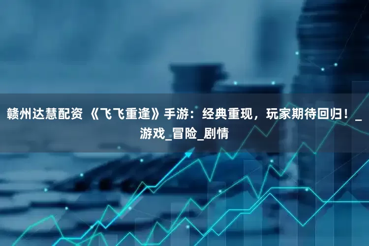 赣州达慧配资 《飞飞重逢》手游：经典重现，玩家期待回归！_游戏_冒险_剧情