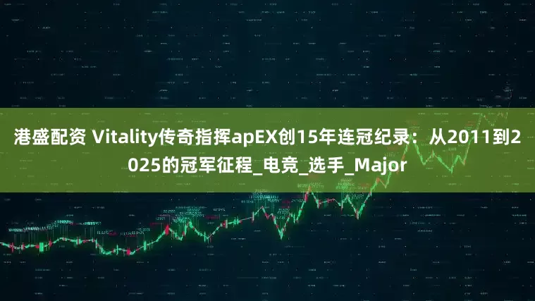 港盛配资 Vitality传奇指挥apEX创15年连冠纪录：从2011到2025的冠军征程_电竞_选手_Major