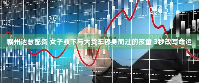 赣州达慧配资 女子救下与大货车擦身而过的孩童 3秒改写命运