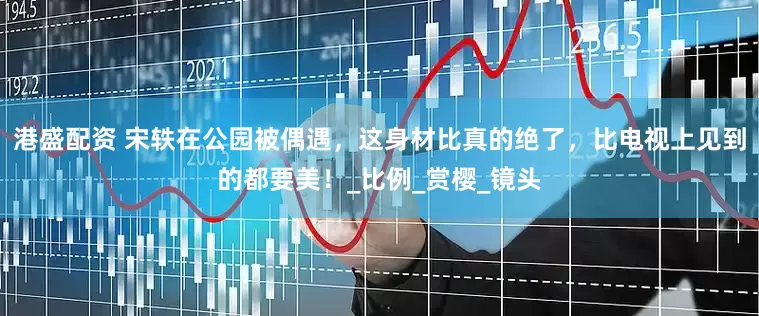 港盛配资 宋轶在公园被偶遇，这身材比真的绝了，比电视上见到的都要美！_比例_赏樱_镜头