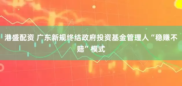 港盛配资 广东新规终结政府投资基金管理人“稳赚不赔”模式
