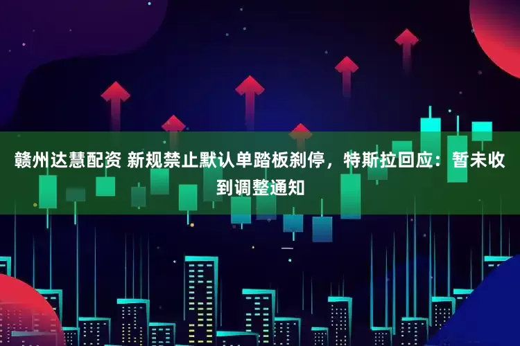 赣州达慧配资 新规禁止默认单踏板刹停，特斯拉回应：暂未收到调整通知
