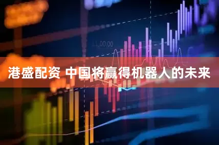 港盛配资 中国将赢得机器人的未来