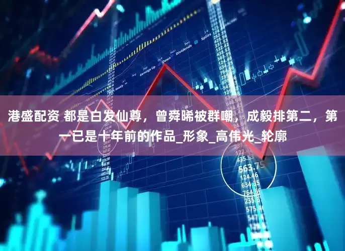 港盛配资 都是白发仙尊，曾舜晞被群嘲，成毅排第二，第一已是十年前的作品_形象_高伟光_轮廓