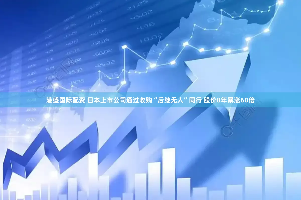 港盛国际配资 日本上市公司通过收购“后继无人”同行 股价8年暴涨60倍