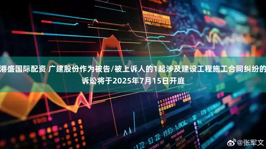 港盛国际配资 广建股份作为被告/被上诉人的1起涉及建设工程施工合同纠纷的诉讼将于2025年7月15日开庭
