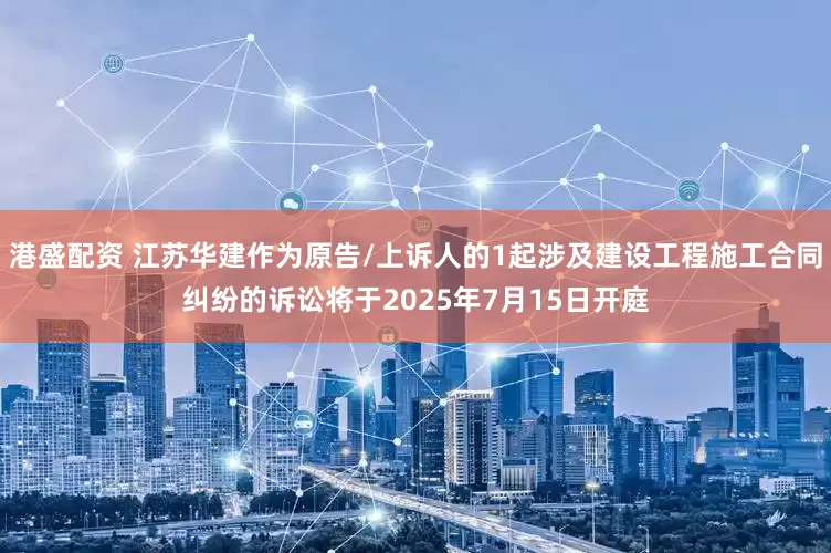港盛配资 江苏华建作为原告/上诉人的1起涉及建设工程施工合同纠纷的诉讼将于2025年7月15日开庭