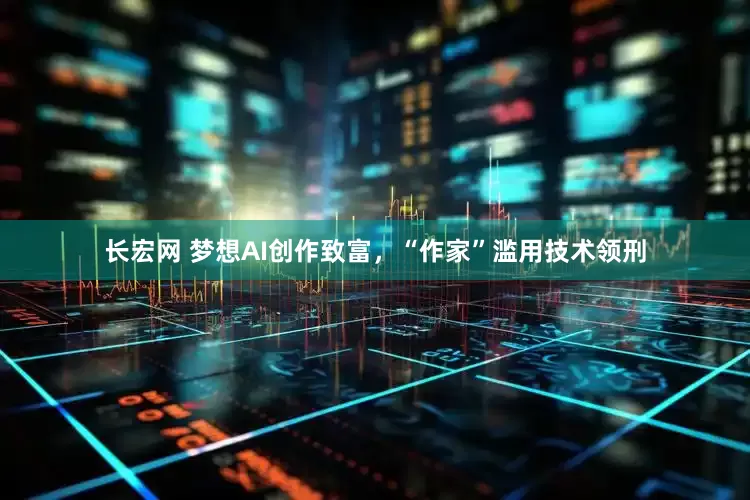 长宏网 梦想AI创作致富，“作家”滥用技术领刑