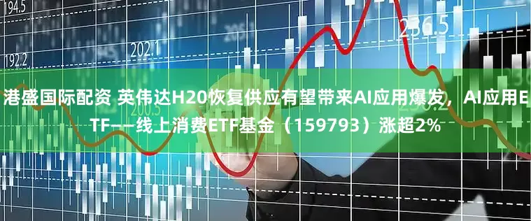 港盛国际配资 英伟达H20恢复供应有望带来AI应用爆发，AI应用ETF——线上消费ETF基金（159793）涨超2%