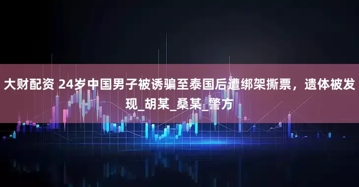 大财配资 24岁中国男子被诱骗至泰国后遭绑架撕票，遗体被发现_胡某_桑某_警方