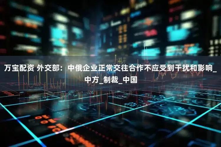 万宝配资 外交部：中俄企业正常交往合作不应受到干扰和影响_中方_制裁_中国