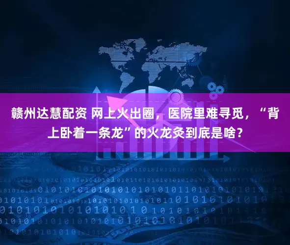 赣州达慧配资 网上火出圈，医院里难寻觅，“背上卧着一条龙”的火龙灸到底是啥？