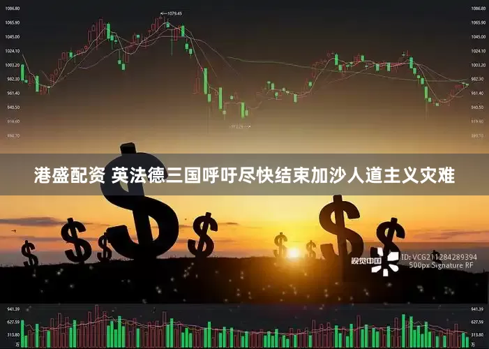 港盛配资 英法德三国呼吁尽快结束加沙人道主义灾难