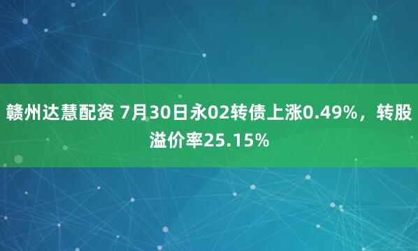 赣州达慧配资 7月30日永02转债上涨0.49%，转股溢价率25.15%