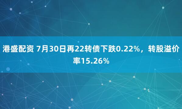 港盛配资 7月30日再22转债下跌0.22%，转股溢价率15.26%