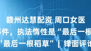 赣州达慧配资 周口女医生坠亡事件，执法惰性是“最后一根稻草” |  锋面评论