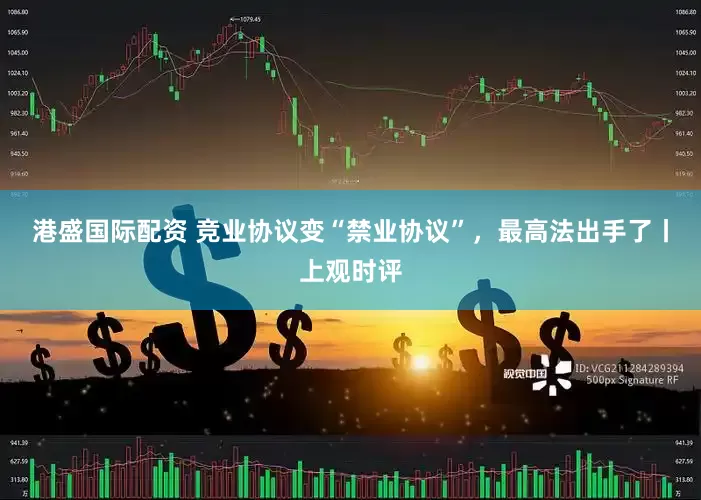 港盛国际配资 竞业协议变“禁业协议”，最高法出手了丨上观时评
