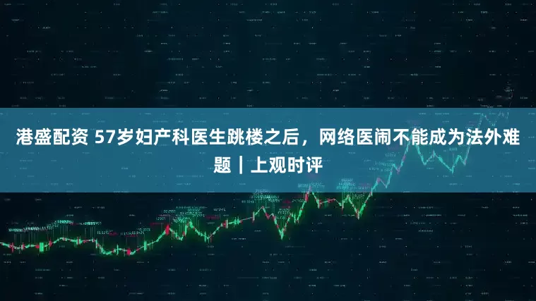 港盛配资 57岁妇产科医生跳楼之后，网络医闹不能成为法外难题｜上观时评