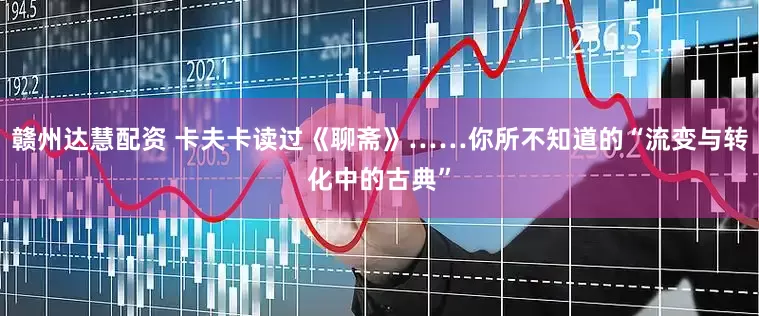 赣州达慧配资 卡夫卡读过《聊斋》……你所不知道的“流变与转化中的古典”