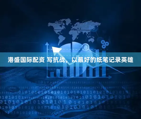 港盛国际配资 写抗战，以最好的纸笔记录英雄