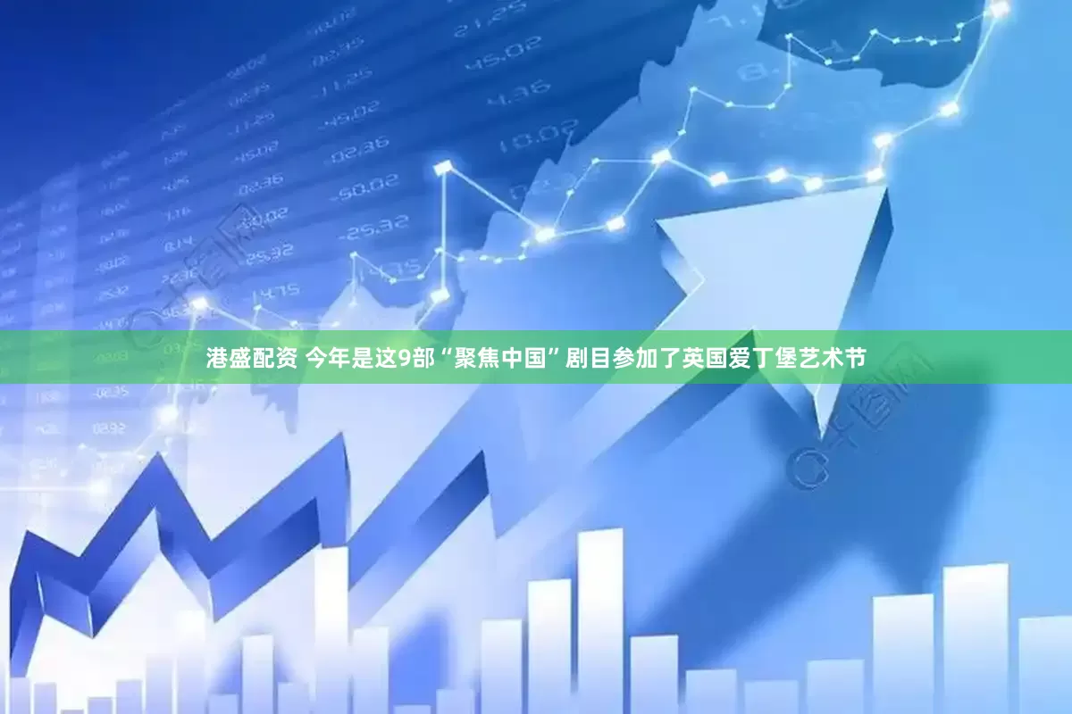 港盛配资 今年是这9部“聚焦中国”剧目参加了英国爱丁堡艺术节