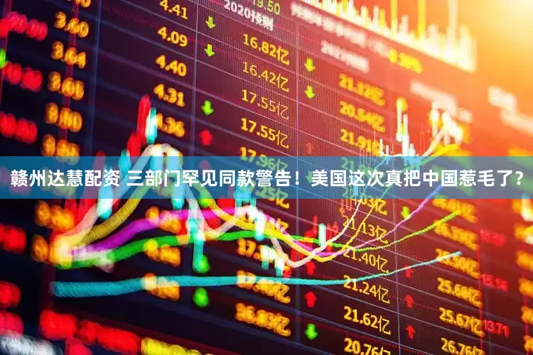赣州达慧配资 三部门罕见同款警告！美国这次真把中国惹毛了？