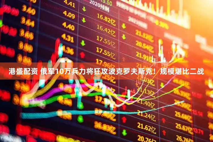 港盛配资 俄军10万兵力将狂攻波克罗夫斯克！规模堪比二战