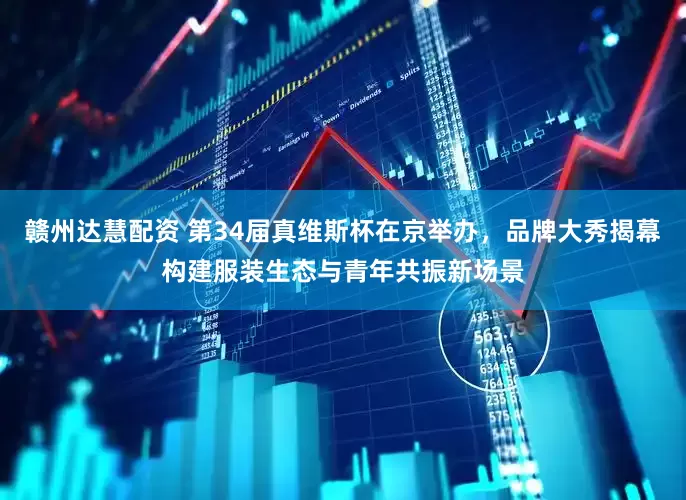 赣州达慧配资 第34届真维斯杯在京举办，品牌大秀揭幕构建服装生态与青年共振新场景