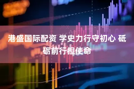 港盛国际配资 学史力行守初心 砥砺前行担使命