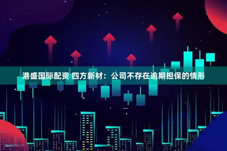 港盛国际配资 四方新材：公司不存在逾期担保的情形