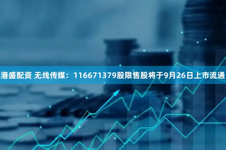 港盛配资 无线传媒：116671379股限售股将于9月26日上市流通