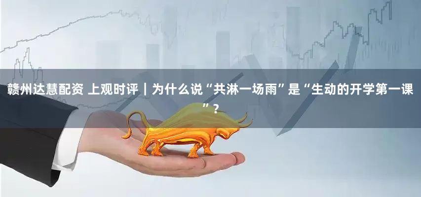 赣州达慧配资 上观时评｜为什么说“共淋一场雨”是“生动的开学第一课”？
