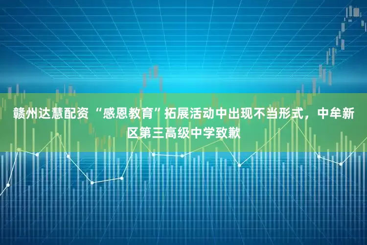 赣州达慧配资 “感恩教育”拓展活动中出现不当形式，中牟新区第三高级中学致歉