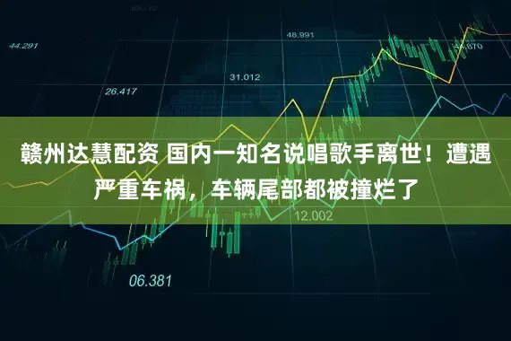 赣州达慧配资 国内一知名说唱歌手离世！遭遇严重车祸，车辆尾部都被撞烂了