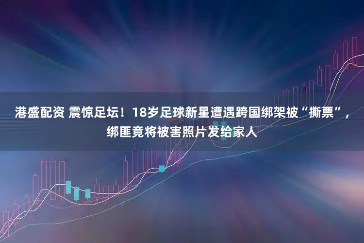 港盛配资 震惊足坛！18岁足球新星遭遇跨国绑架被“撕票”，绑匪竟将被害照片发给家人
