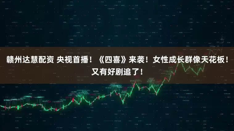 赣州达慧配资 央视首播！《四喜》来袭！女性成长群像天花板！又有好剧追了！