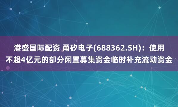 港盛国际配资 甬矽电子(688362.SH)：使用不超4亿元的部分闲置募集资金临时补充流动资金