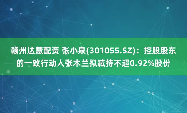 赣州达慧配资 张小泉(301055.SZ)：控股股东的一致行动人张木兰拟减持不超0.92%股份